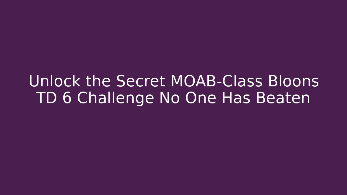 Unlock the Secret MOAB-Class Bloons TD 6 Challenge No One Has Beaten