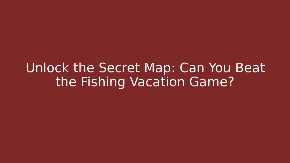 Unlock the Secret Map: Can You Beat the Fishing Vacation Game?