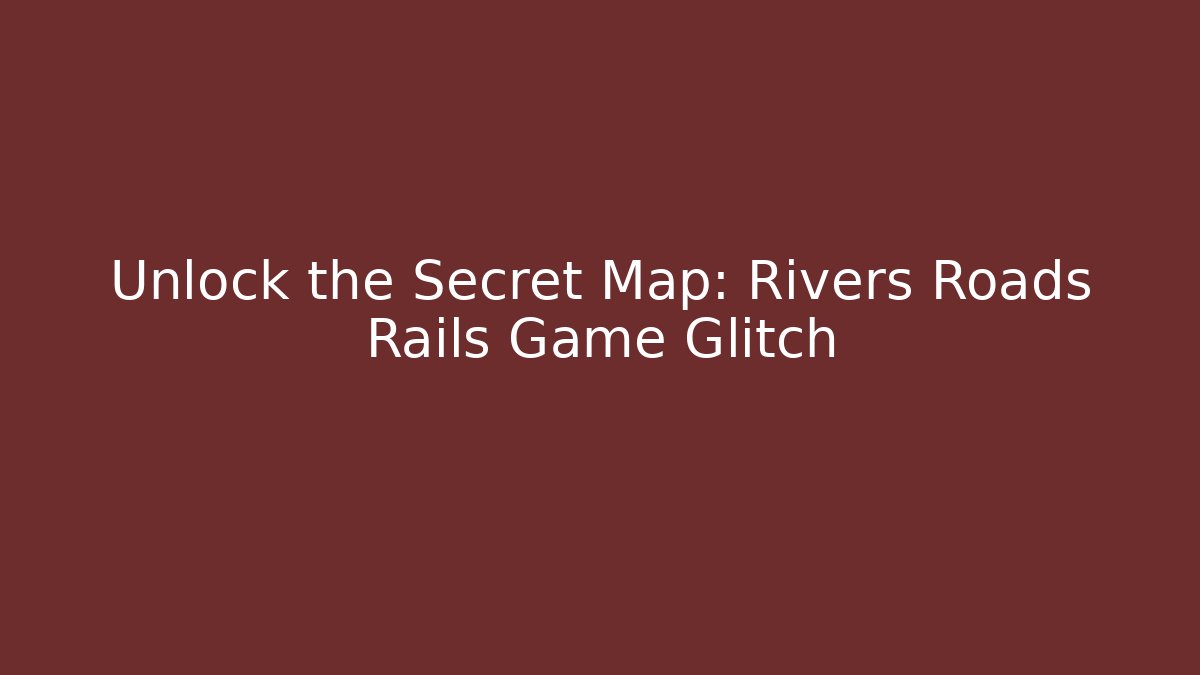 Unlock the Secret Map: Rivers Roads Rails Game Glitch