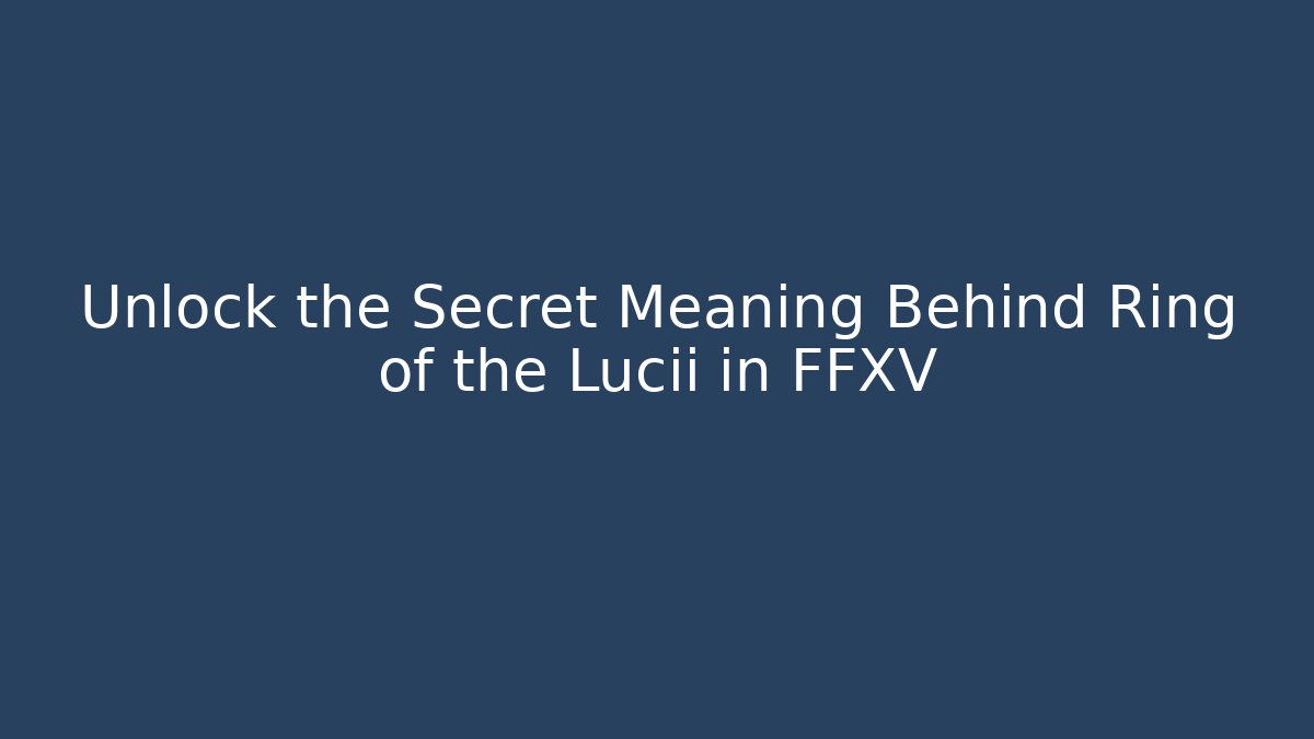 Unlock the Secret Meaning Behind Ring of the Lucii in FFXV