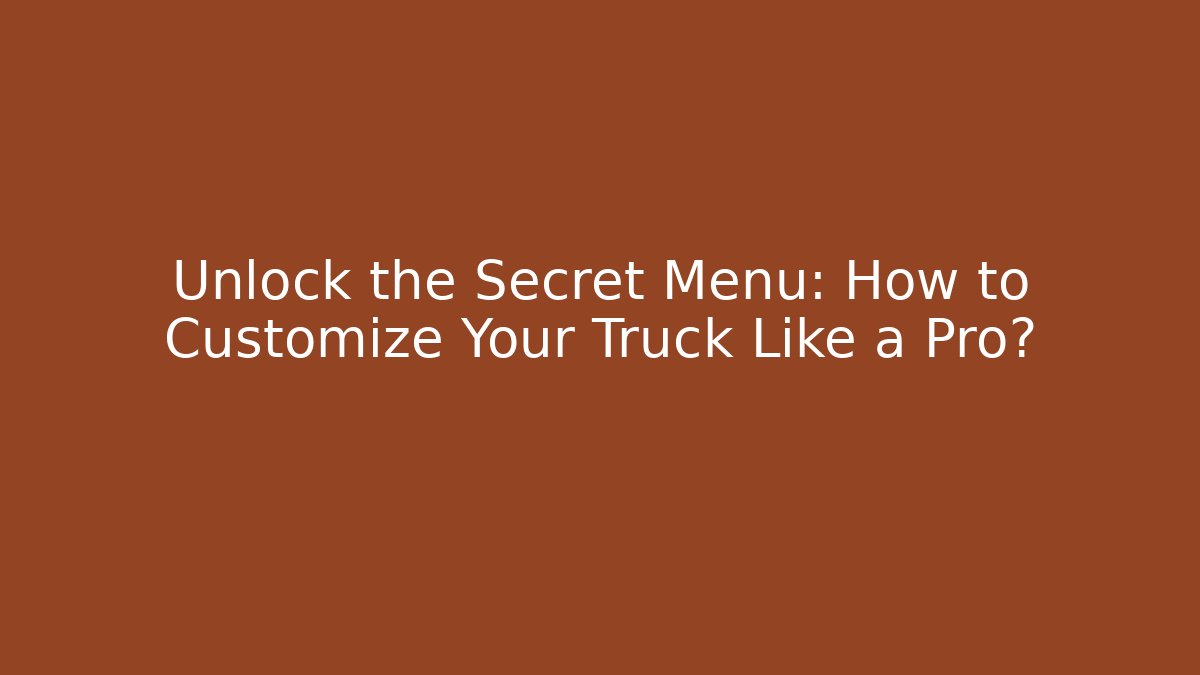 Unlock the Secret Menu: How to Customize Your Truck Like a Pro?