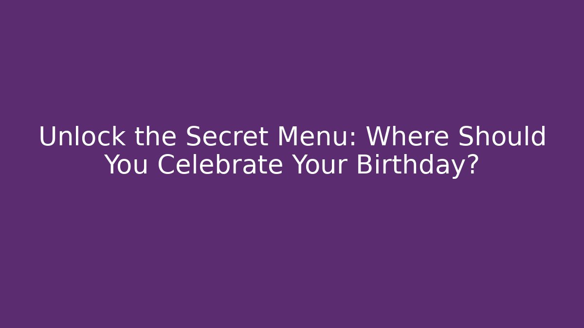 Unlock the Secret Menu: Where Should You Celebrate Your Birthday?
