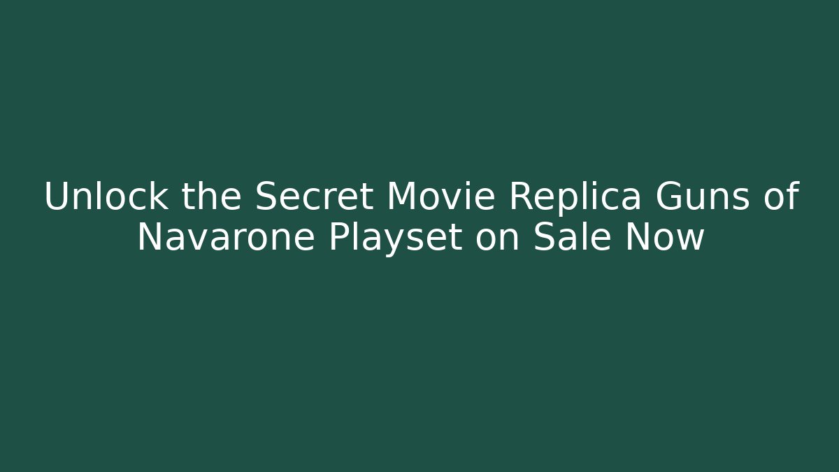Unlock the Secret Movie Replica Guns of Navarone Playset on Sale Now