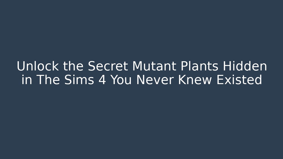 Unlock the Secret Mutant Plants Hidden in The Sims 4 You Never Knew Existed