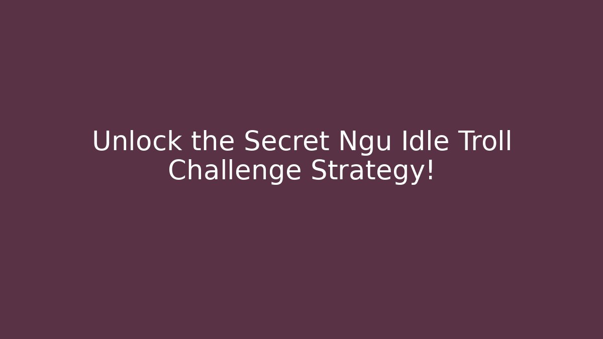 Unlock the Secret Ngu Idle Troll Challenge Strategy!