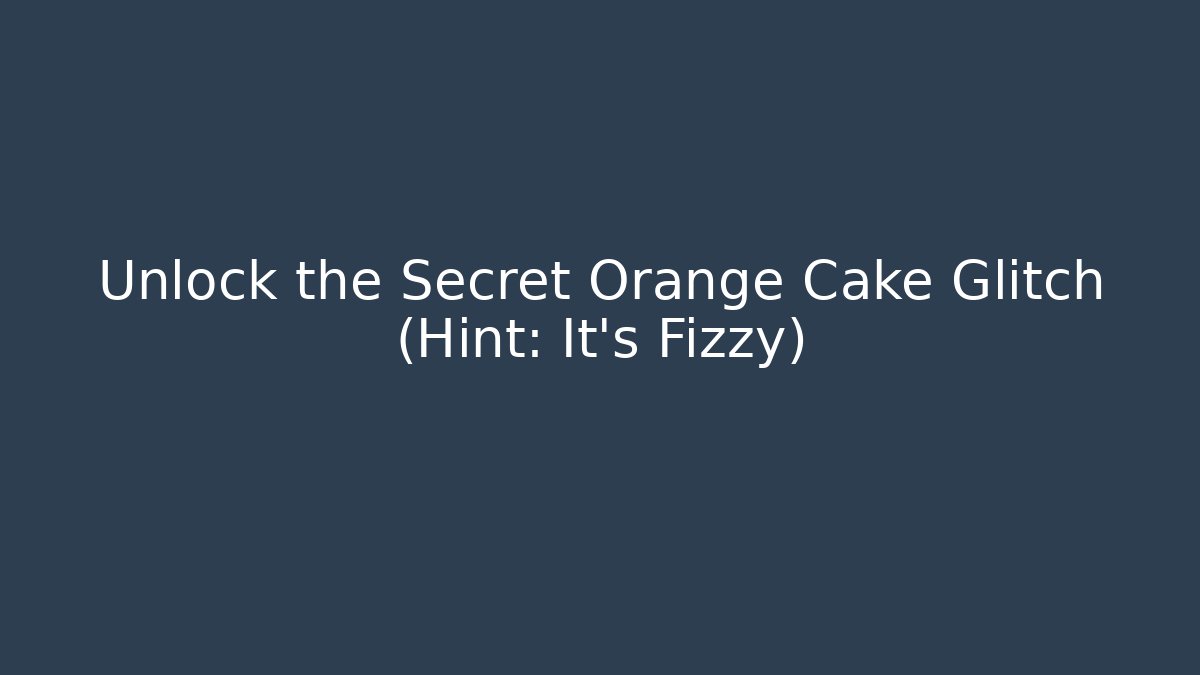 Unlock the Secret Orange Cake Glitch (Hint: It's Fizzy)