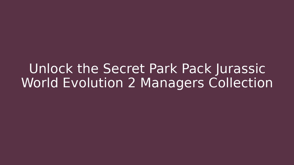Unlock the Secret Park Pack Jurassic World Evolution 2 Managers Collection - Create More Assets