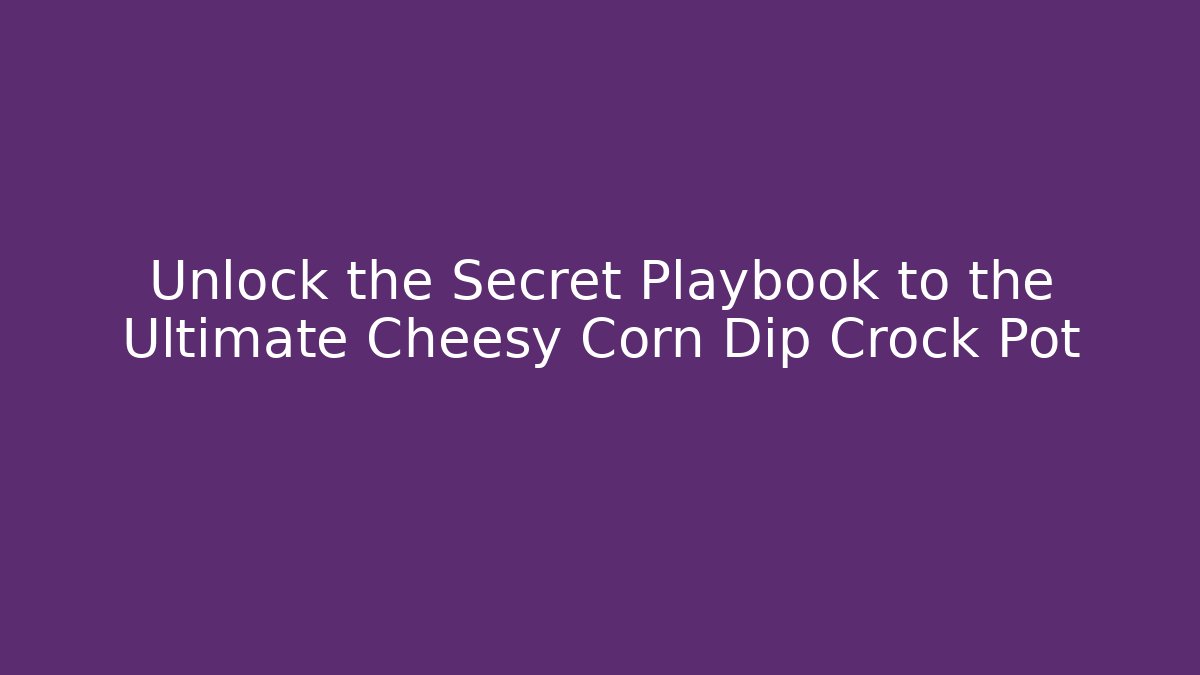 Unlock the Secret Playbook to the Ultimate Cheesy Corn Dip Crock Pot