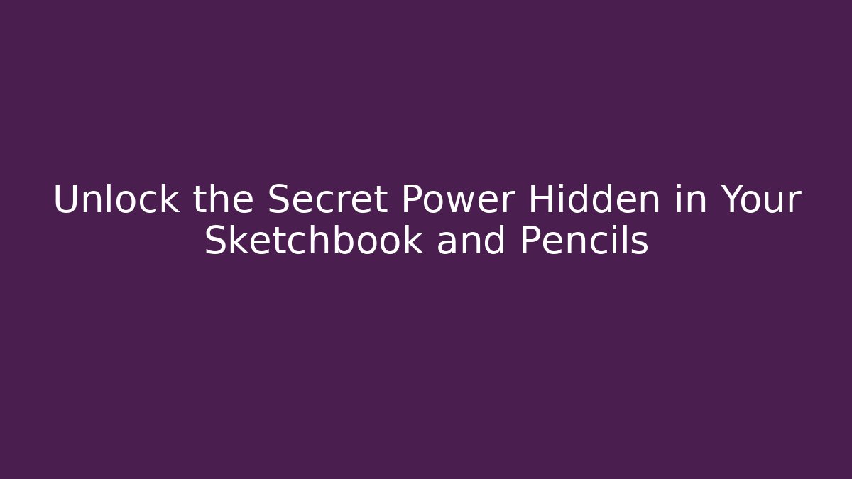 Unlock the Secret Power Hidden in Your Sketchbook and Pencils