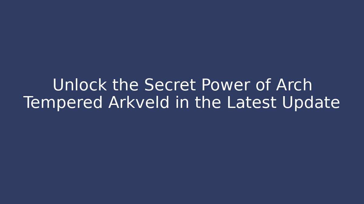 Unlock the Secret Power of Arch Tempered Arkveld in the Latest Update