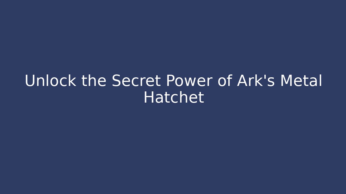 Unlock the Secret Power of Ark's Metal Hatchet