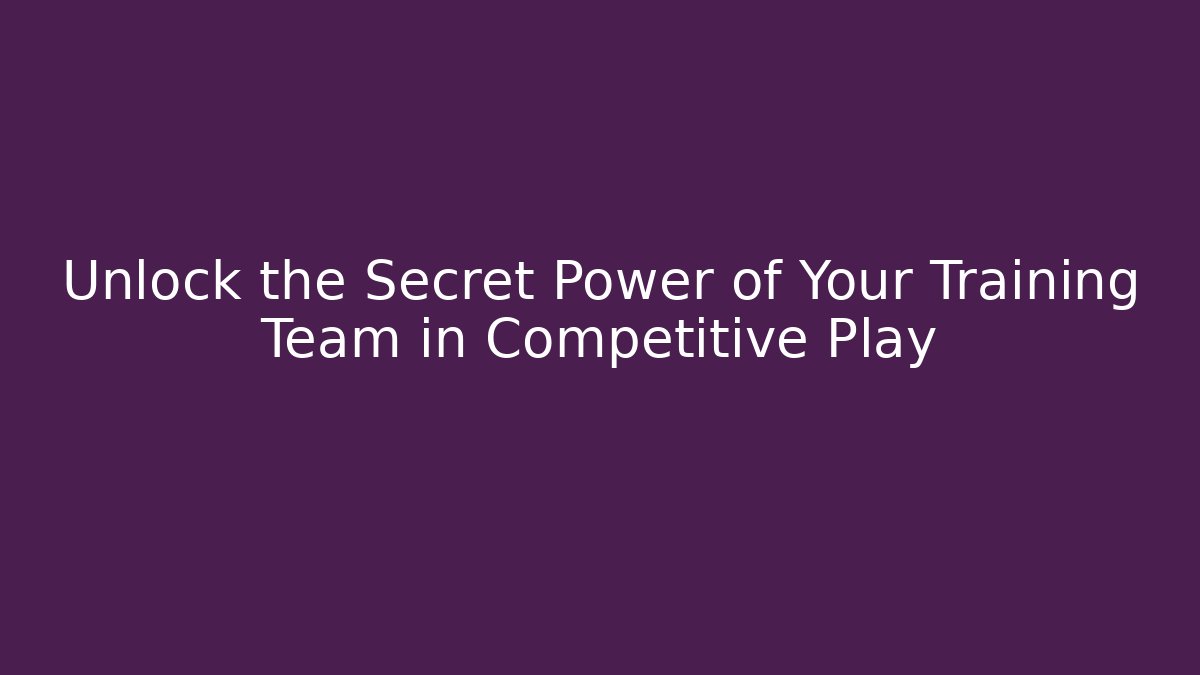Unlock the Secret Power of Your Training Team in Competitive Play