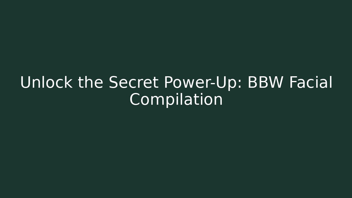 Unlock the Secret Power-Up: BBW Facial Compilation