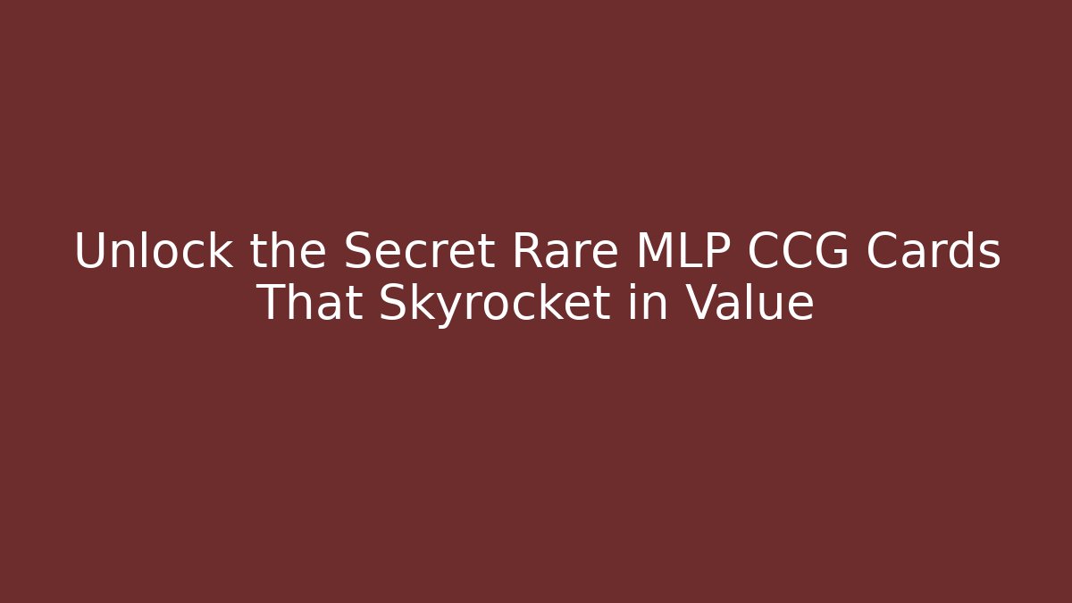 Unlock the Secret Rare MLP CCG Cards That Skyrocket in Value