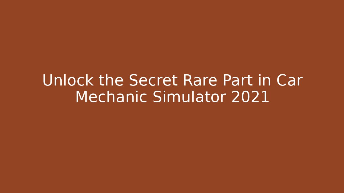 Unlock the Secret Rare Part in Car Mechanic Simulator 2021