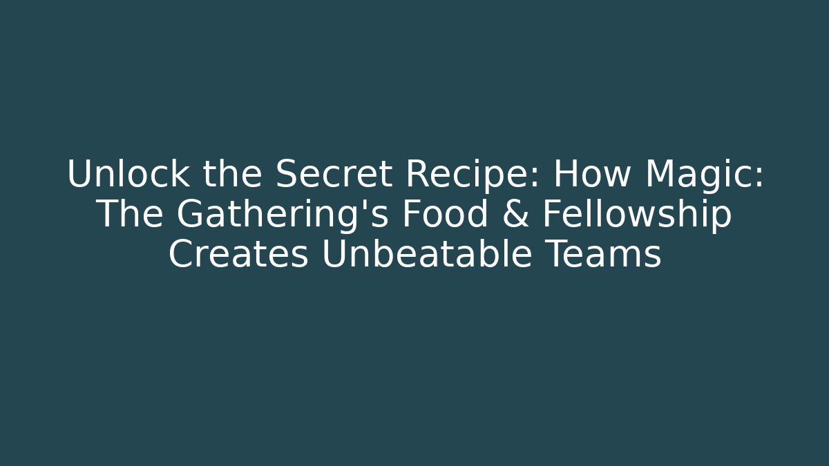 Unlock the Secret Recipe: How Magic: The Gathering’s Food & Fellowship Creates Unbeatable Teams