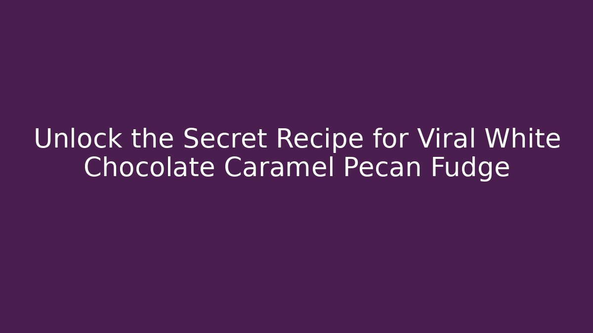 Unlock the Secret Recipe for Viral White Chocolate Caramel Pecan Fudge