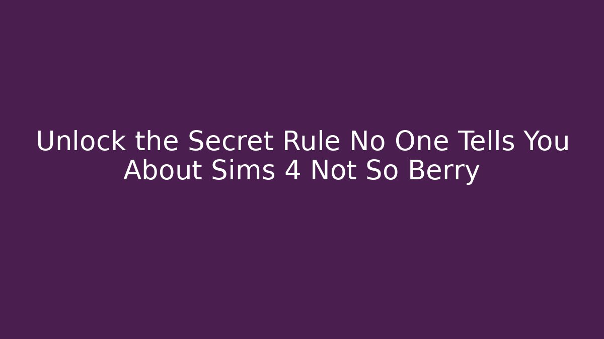 Unlock the Secret Rule No One Tells You About Sims 4 Not So Berry