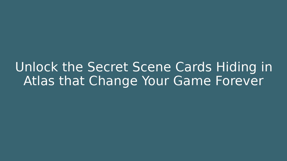 Unlock the Secret Scene Cards Hiding in Atlas that Change Your Game Forever