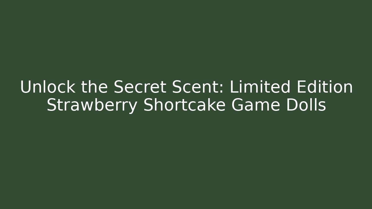 Unlock the Secret Scent: Limited Edition Strawberry Shortcake Game Dolls