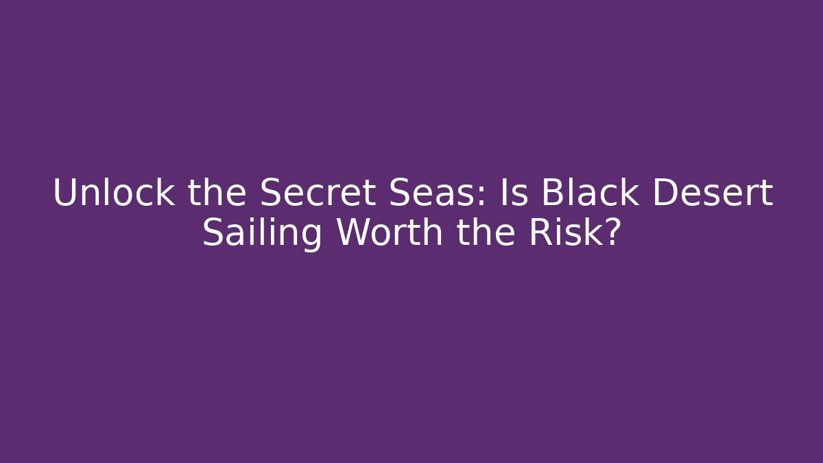 Unlock the Secret Seas: Is Black Desert Sailing Worth the Risk?