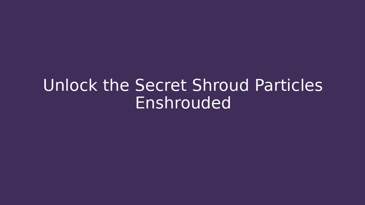 Unlock the Secret Shroud Particles Enshrouded