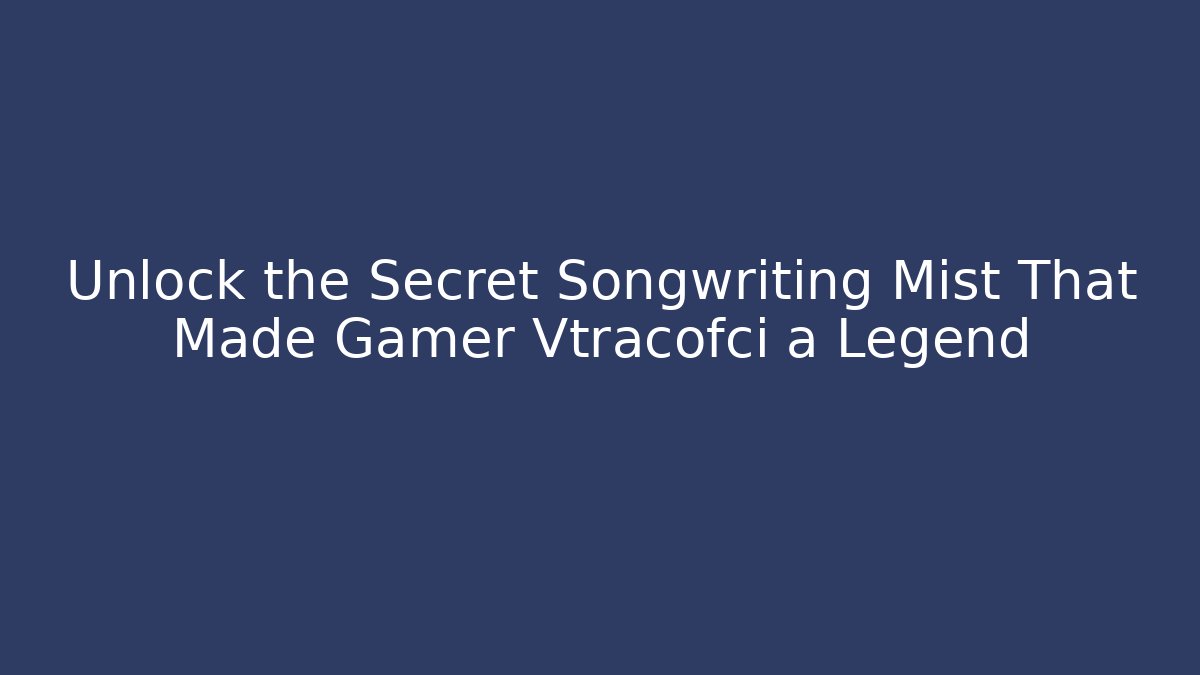 Unlock the Secret Songwriting Mist That Made Gamer Vtracofci a Legend