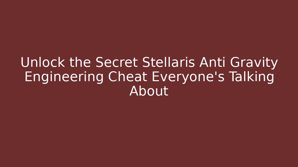 Unlock the Secret Stellaris Anti Gravity Engineering Cheat Everyone's Talking About - Create More Assets