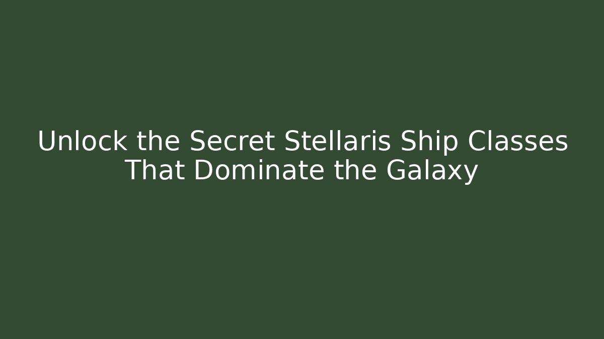 Unlock the Secret Stellaris Ship Classes That Dominate the Galaxy