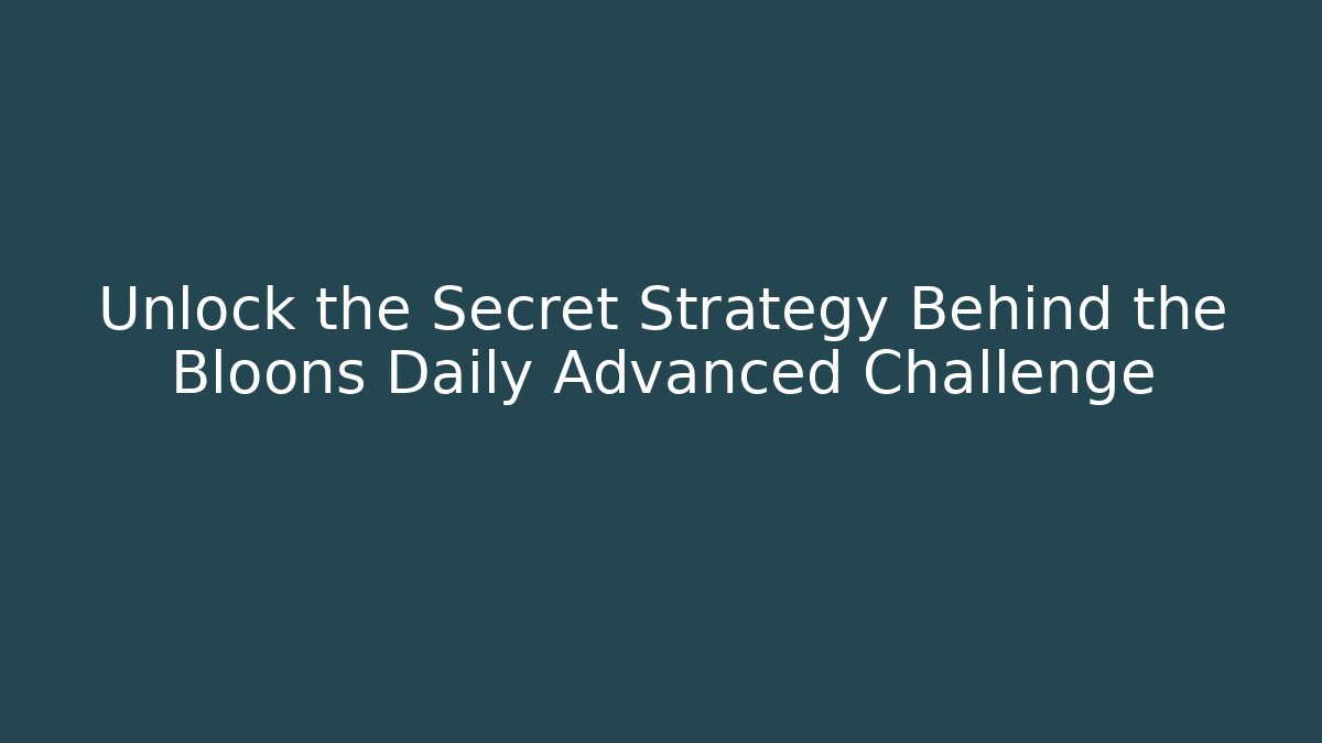 Unlock the Secret Strategy Behind the Bloons Daily Advanced Challenge