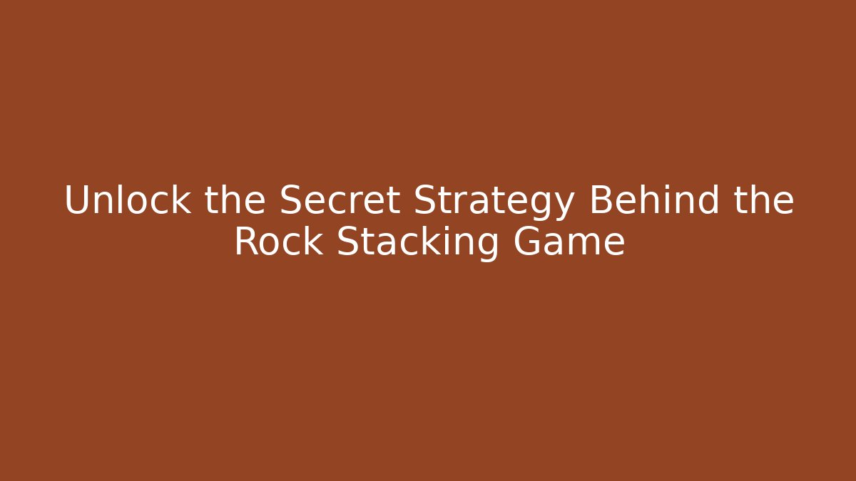 Unlock the Secret Strategy Behind the Rock Stacking Game