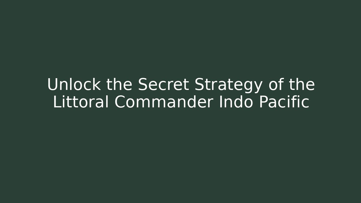 Unlock the Secret Strategy of the Littoral Commander Indo Pacific
