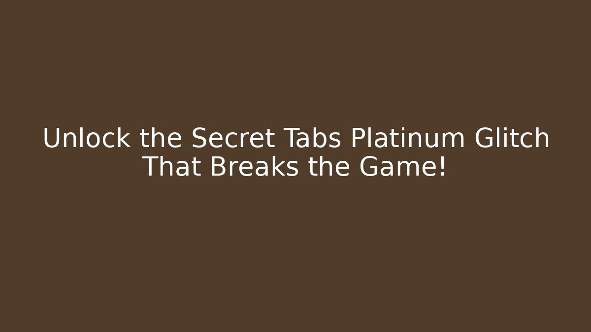 Unlock the Secret Tabs Platinum Glitch That Breaks the Game!