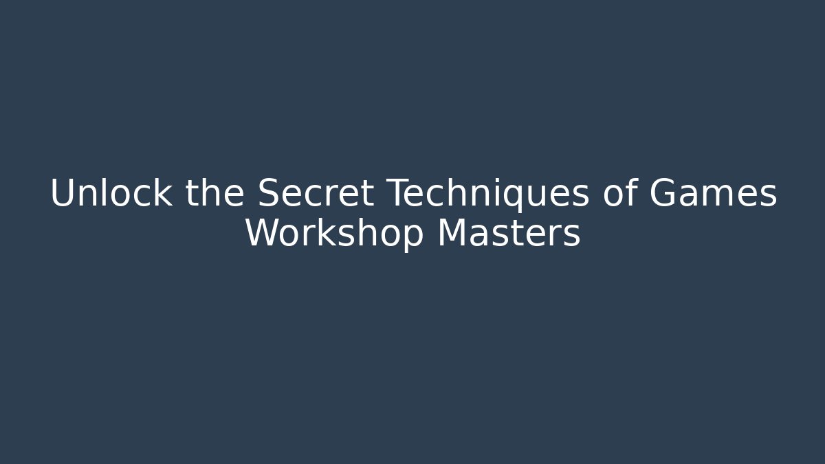 Unlock the Secret Techniques of Games Workshop Masters