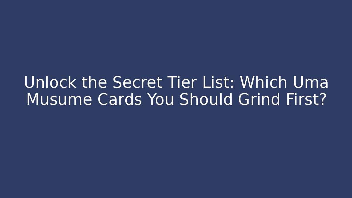 Unlock the Secret Tier List: Which Uma Musume Cards You Should Grind First?