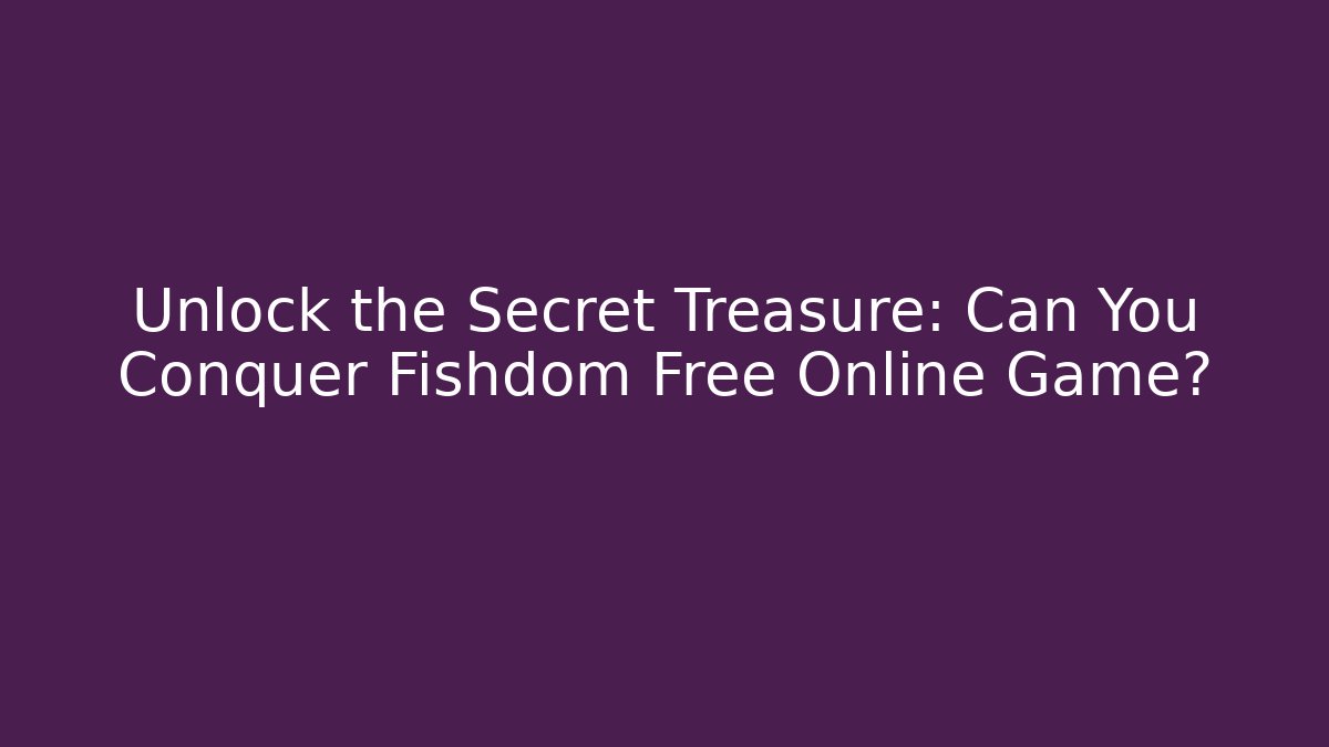 Unlock the Secret Treasure: Can You Conquer Fishdom Free Online Game?