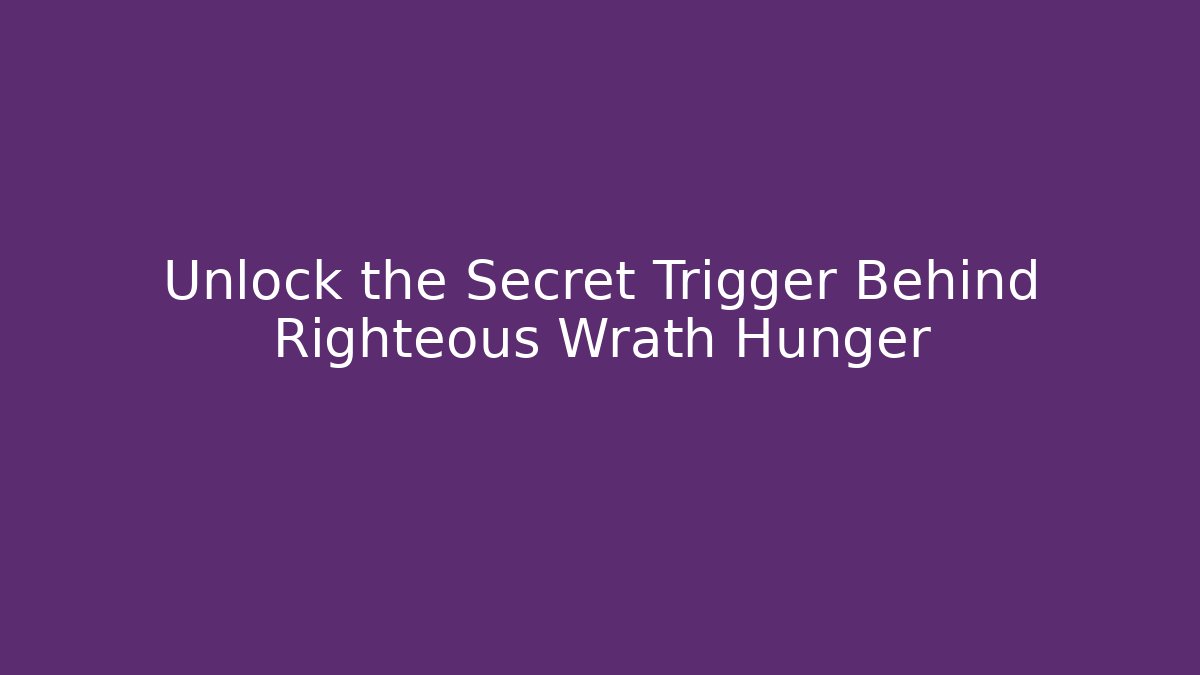 Unlock the Secret Trigger Behind Righteous Wrath Hunger