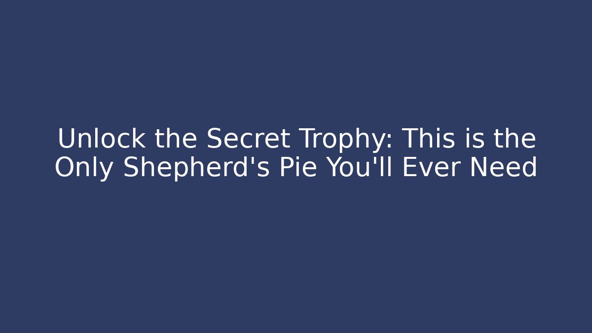 Unlock the Secret Trophy: This is the Only Shepherd’s Pie You’ll Ever Need
