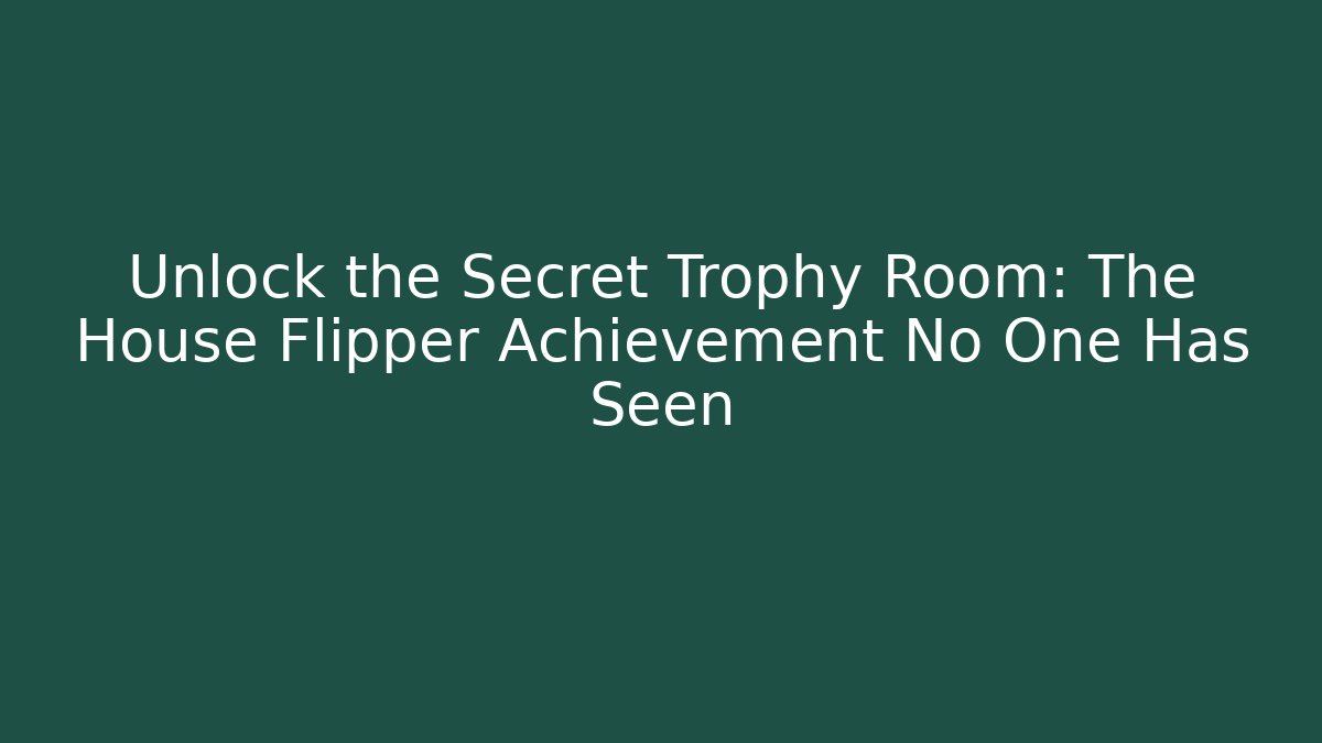 Unlock the Secret Trophy Room: The House Flipper Achievement No One Has Seen