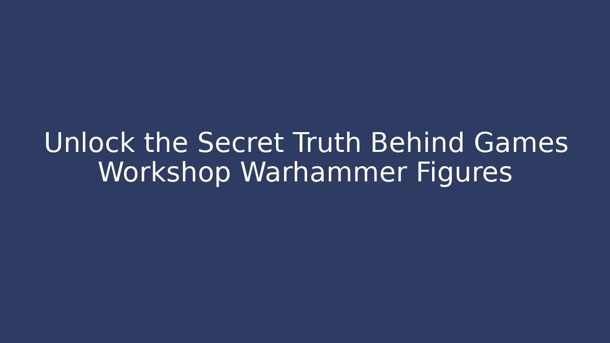 Unlock the Secret Truth Behind Games Workshop Warhammer Figures