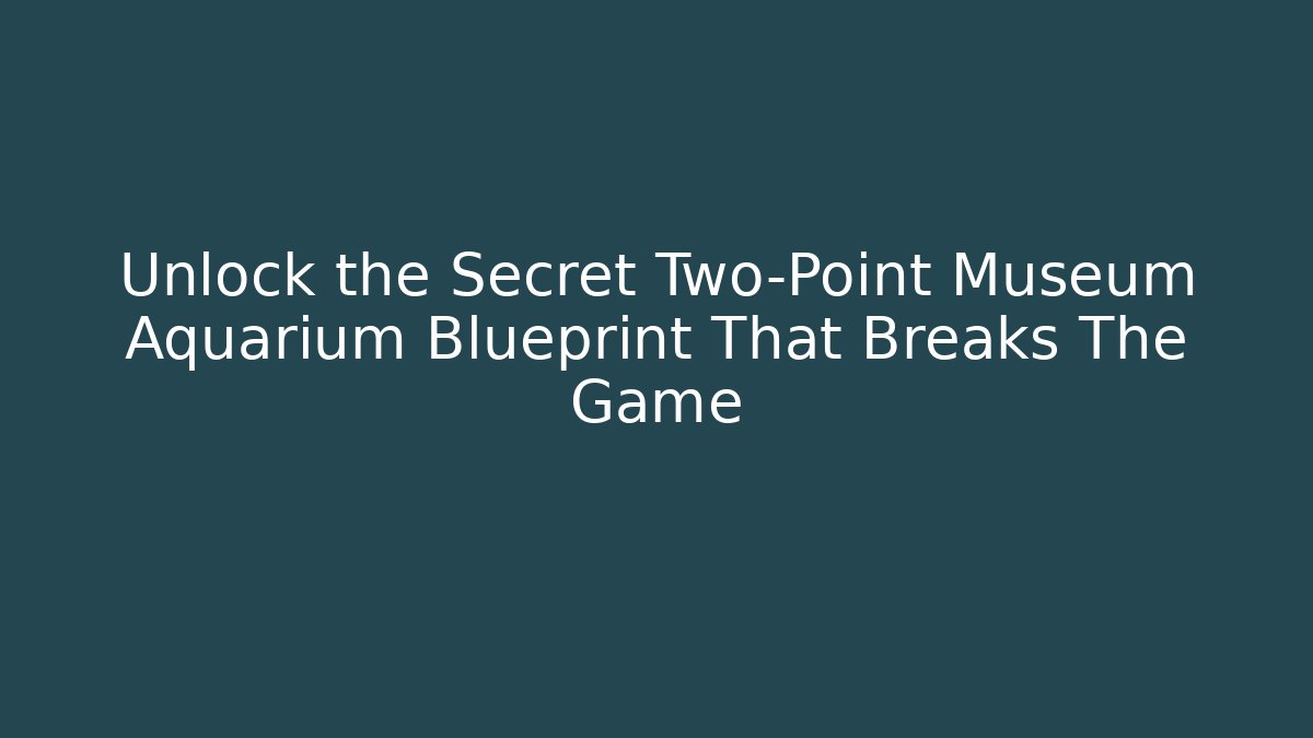 Unlock the Secret Two-Point Museum Aquarium Blueprint That Breaks The Game