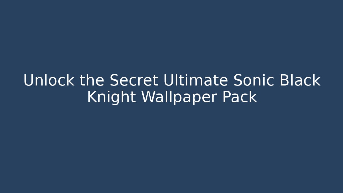 Unlock the Secret Ultimate Sonic Black Knight Wallpaper Pack