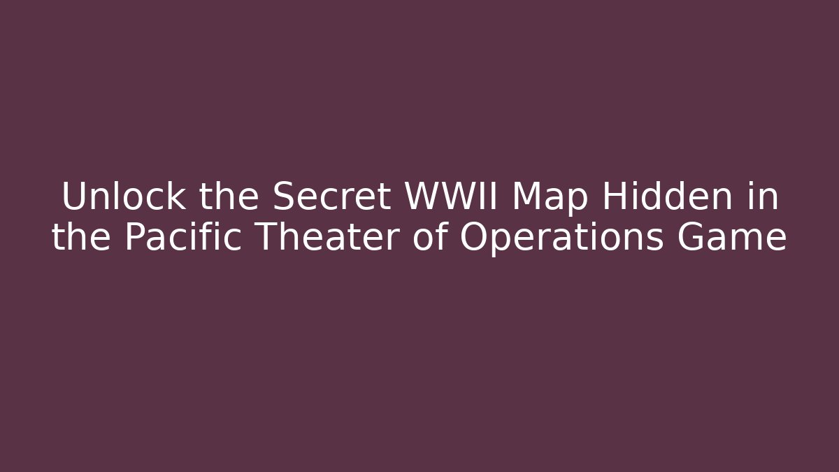 Unlock the Secret WWII Map Hidden in the Pacific Theater of Operations Game