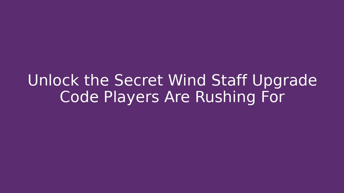 Unlock the Secret Wind Staff Upgrade Code Players Are Rushing For