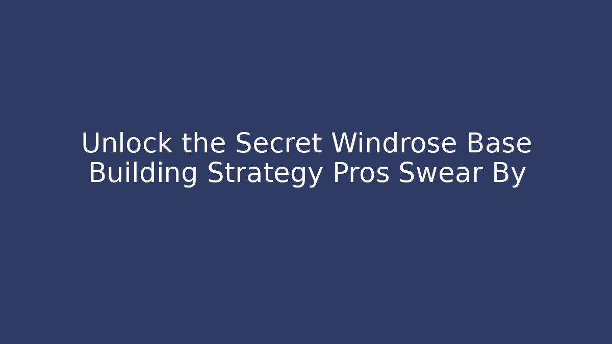 Unlock the Secret Windrose Base Building Strategy Pros Swear By