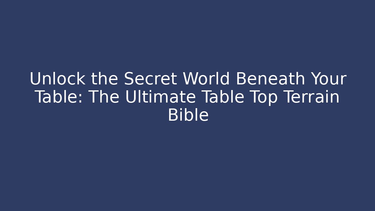 Unlock the Secret World Beneath Your Table: The Ultimate Table Top Terrain Bible