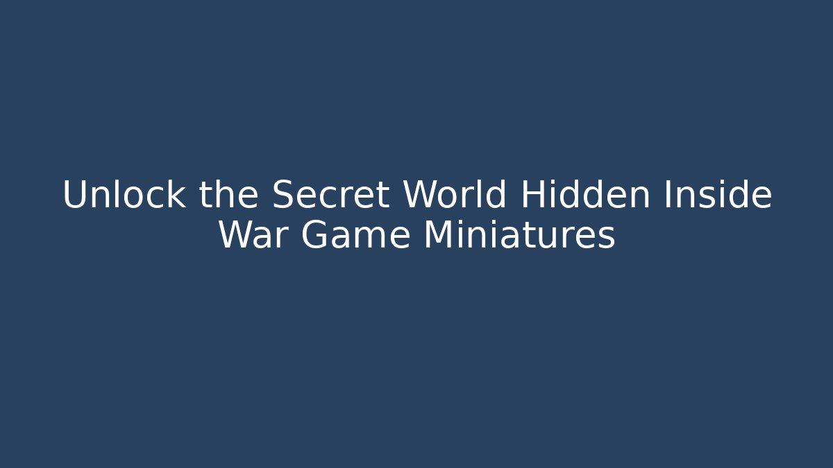 Unlock the Secret World Hidden Inside War Game Miniatures - Create More Assets