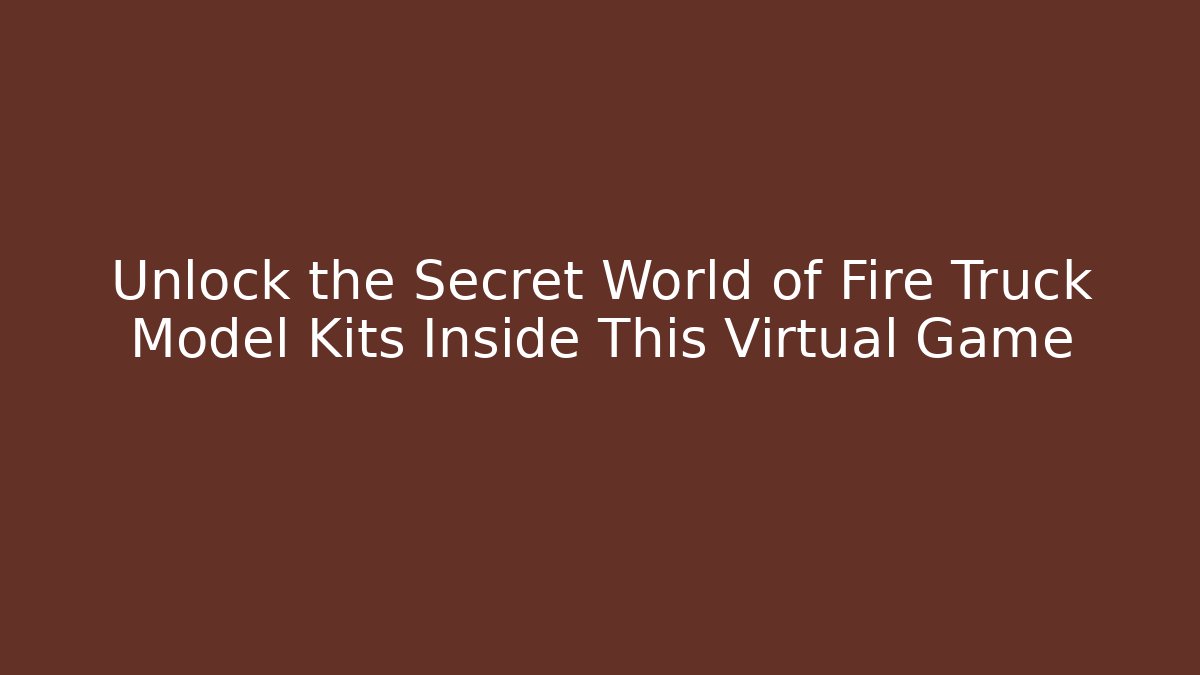 Unlock the Secret World of Fire Truck Model Kits Inside This Virtual Game