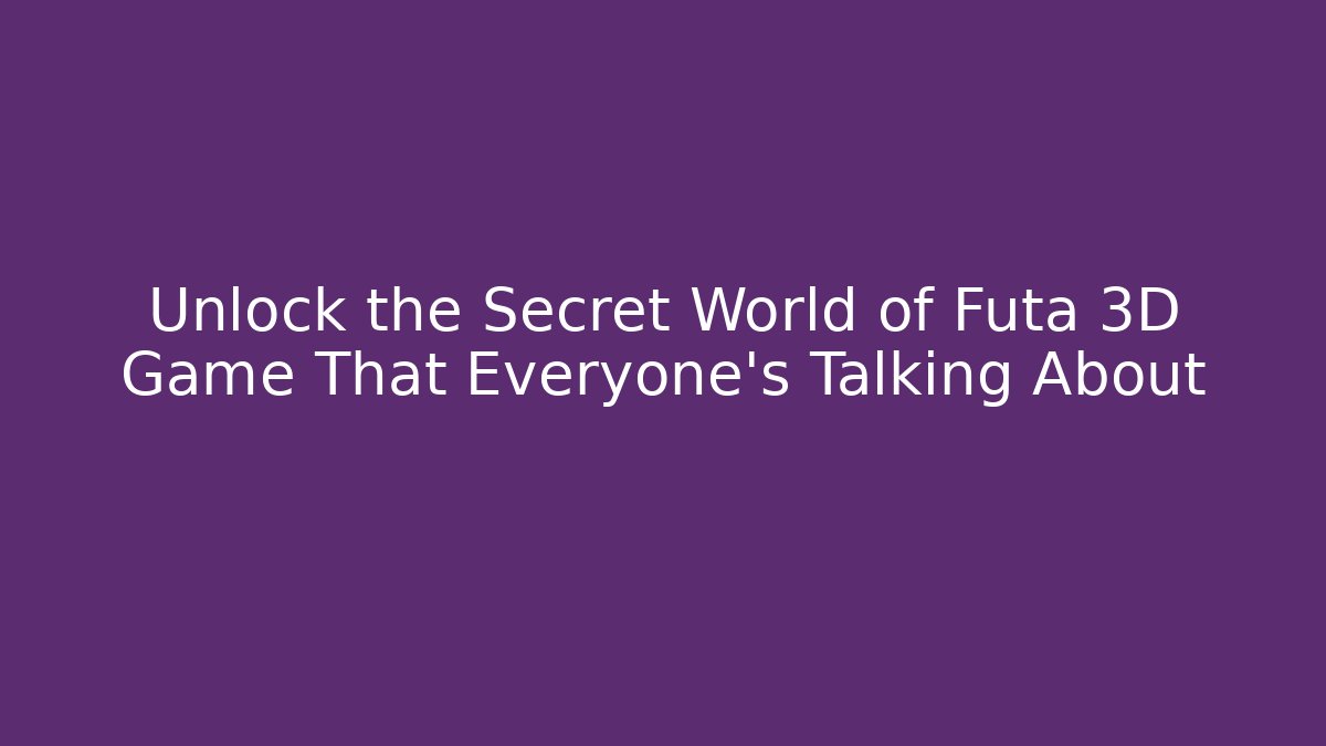 Unlock the Secret World of Futa 3D Game That Everyone’s Talking About
