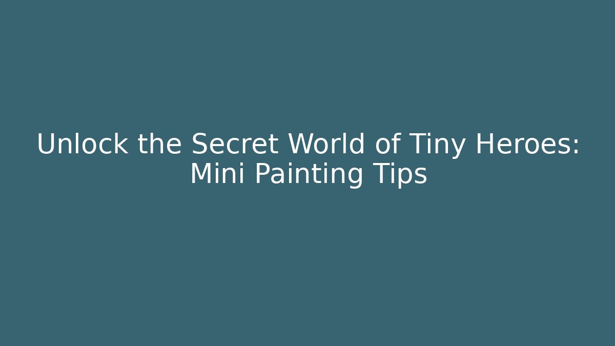 Unlock the Secret World of Tiny Heroes: Mini Painting Tips